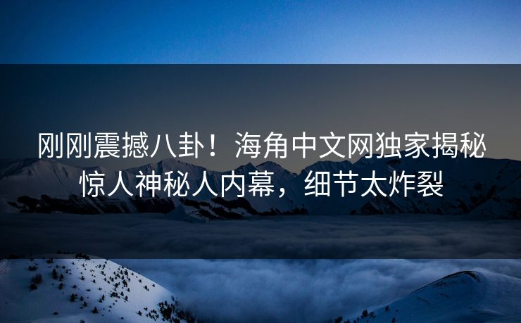 刚刚震撼八卦！海角中文网独家揭秘惊人神秘人内幕，细节太炸裂