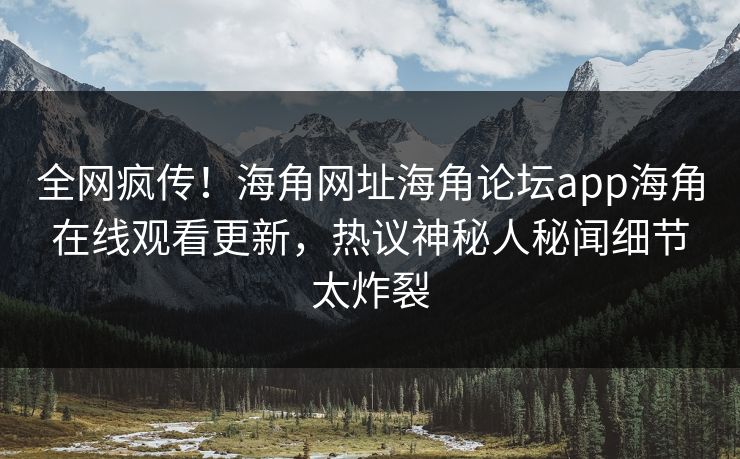 全网疯传！海角网址海角论坛app海角在线观看更新，热议神秘人秘闻细节太炸裂