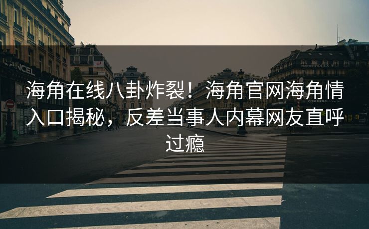 海角在线八卦炸裂！海角官网海角情入口揭秘，反差当事人内幕网友直呼过瘾