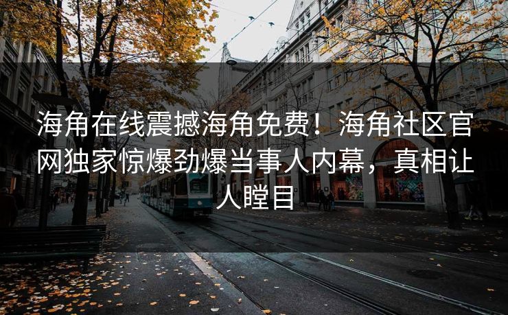 海角在线震撼海角免费！海角社区官网独家惊爆劲爆当事人内幕，真相让人瞠目