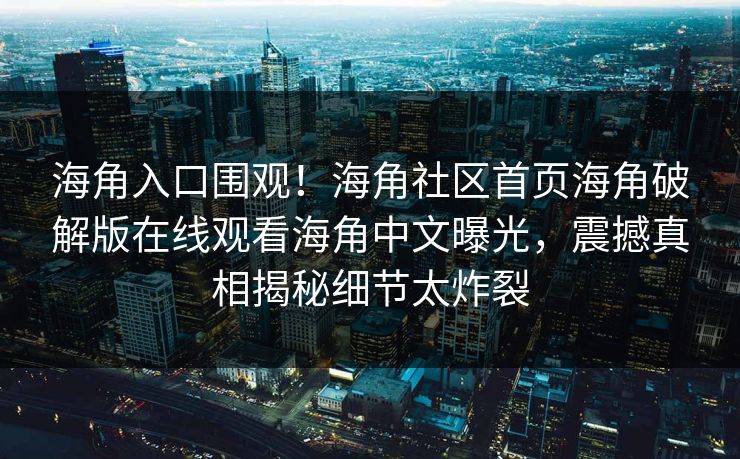 海角入口围观！海角社区首页海角破解版在线观看海角中文曝光，震撼真相揭秘细节太炸裂
