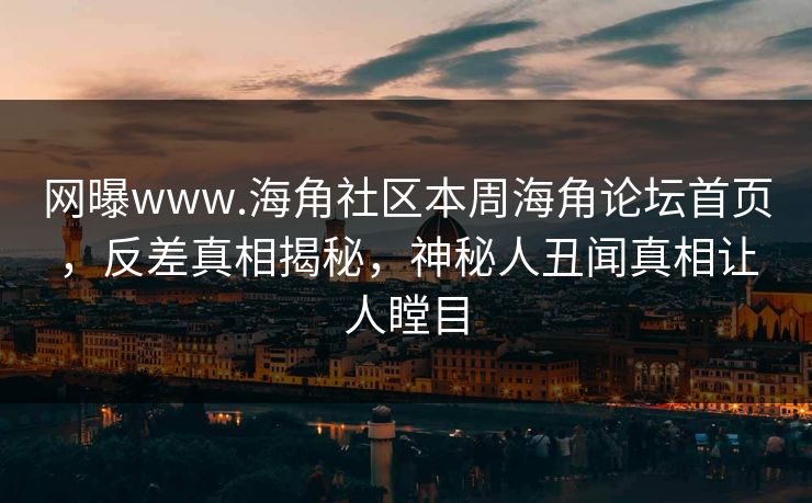 网曝www.海角社区本周海角论坛首页，反差真相揭秘，神秘人丑闻真相让人瞠目