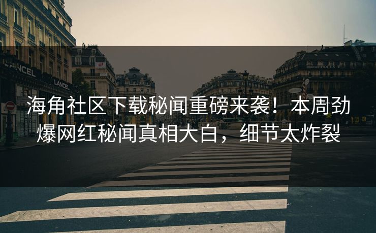 海角社区下载秘闻重磅来袭！本周劲爆网红秘闻真相大白，细节太炸裂