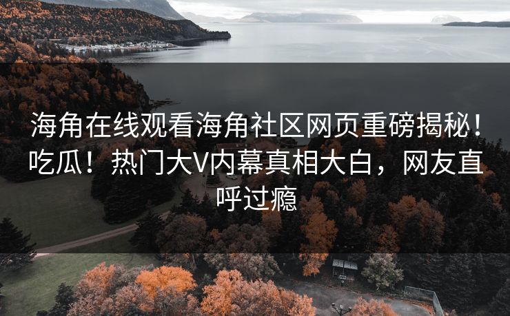 海角在线观看海角社区网页重磅揭秘！吃瓜！热门大V内幕真相大白，网友直呼过瘾