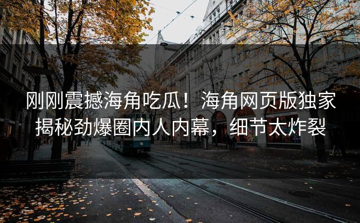 刚刚震撼海角吃瓜！海角网页版独家揭秘劲爆圈内人内幕，细节太炸裂