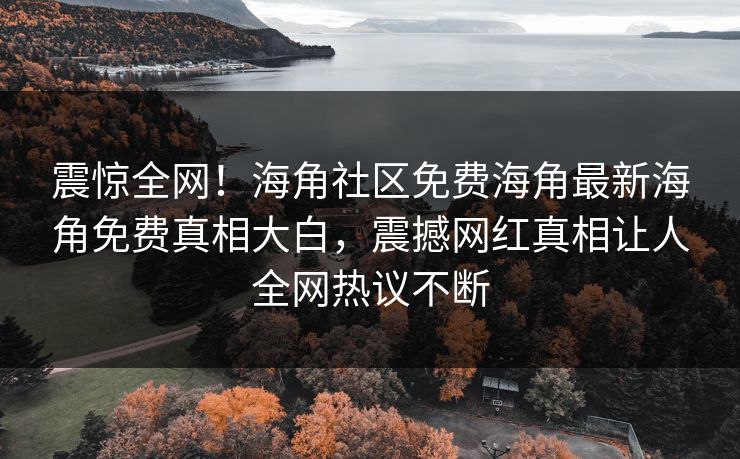震惊全网！海角社区免费海角最新海角免费真相大白，震撼网红真相让人全网热议不断
