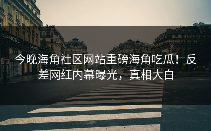 今晚海角社区网站重磅海角吃瓜！反差网红内幕曝光，真相大白