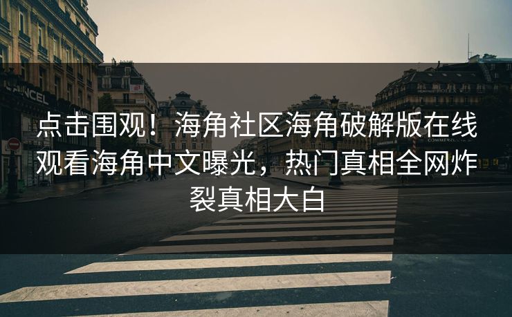 点击围观！海角社区海角破解版在线观看海角中文曝光，热门真相全网炸裂真相大白