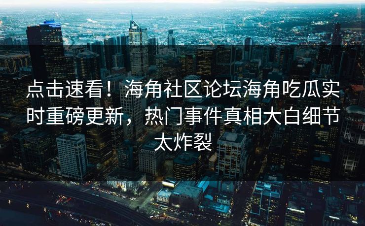 点击速看！海角社区论坛海角吃瓜实时重磅更新，热门事件真相大白细节太炸裂