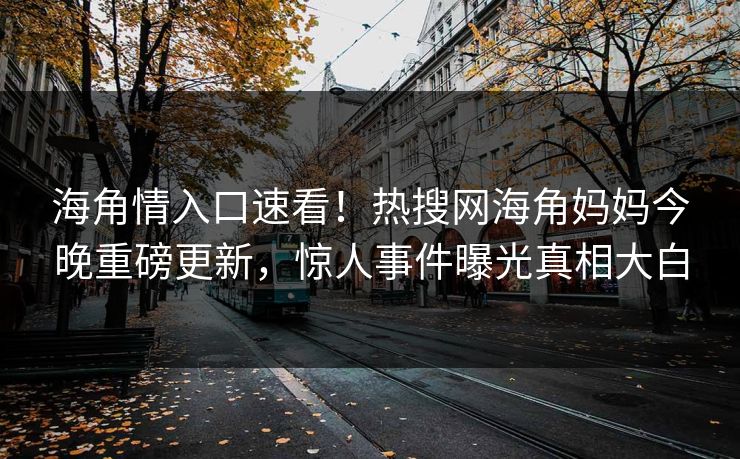 海角情入口速看！热搜网海角妈妈今晚重磅更新，惊人事件曝光真相大白