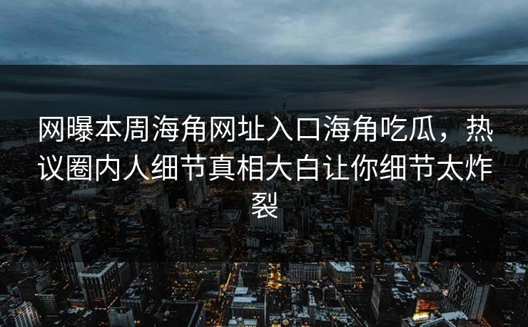 网曝本周海角网址入口海角吃瓜，热议圈内人细节真相大白让你细节太炸裂