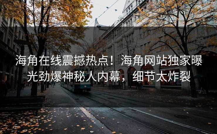 海角在线震撼热点！海角网站独家曝光劲爆神秘人内幕，细节太炸裂