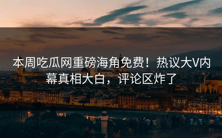 本周吃瓜网重磅海角免费！热议大V内幕真相大白，评论区炸了