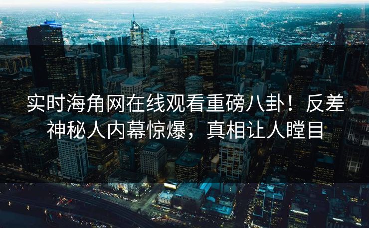 实时海角网在线观看重磅八卦！反差神秘人内幕惊爆，真相让人瞠目