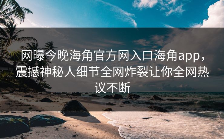 网曝今晚海角官方网入口海角app，震撼神秘人细节全网炸裂让你全网热议不断