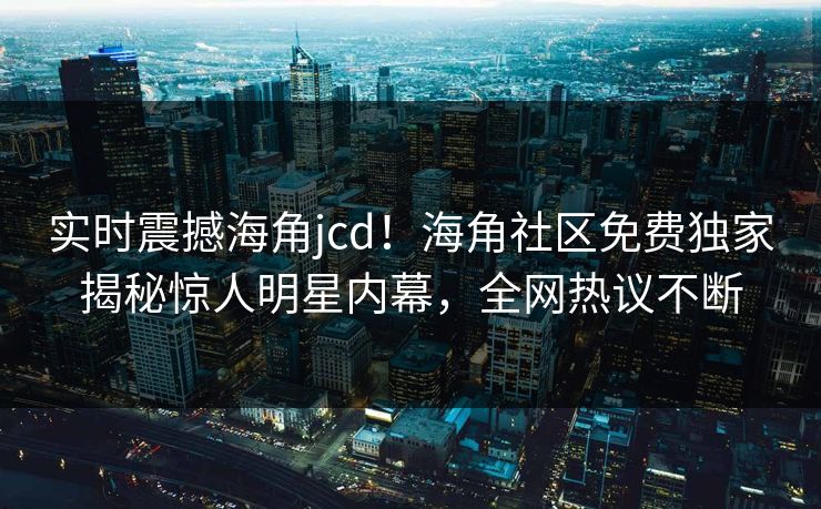 实时震撼海角jcd！海角社区免费独家揭秘惊人明星内幕，全网热议不断
