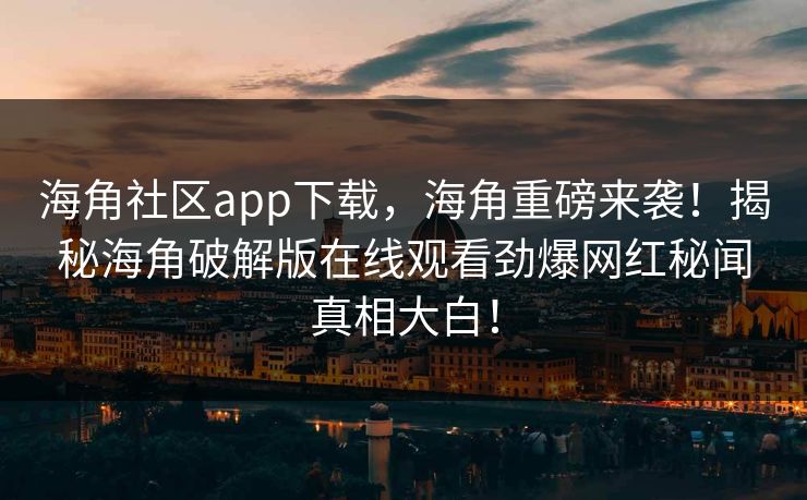 海角社区app下载，海角重磅来袭！揭秘海角破解版在线观看劲爆网红秘闻真相大白！