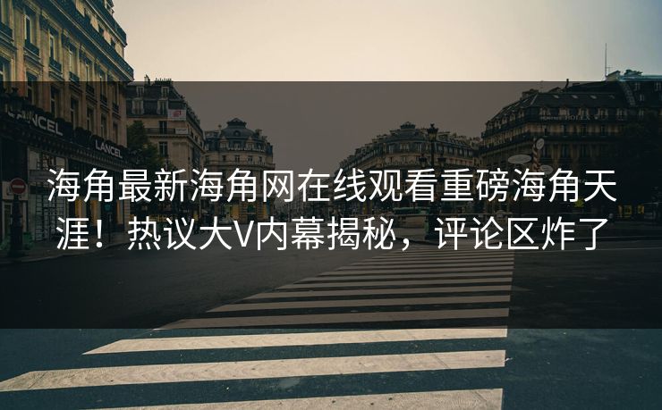 海角最新海角网在线观看重磅海角天涯！热议大V内幕揭秘，评论区炸了