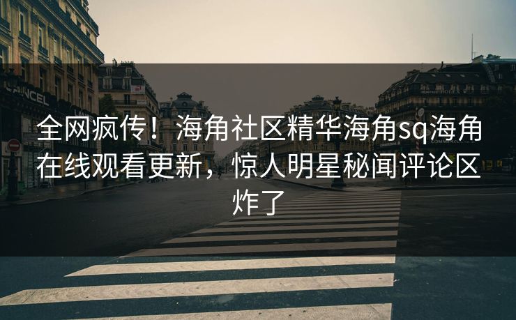 全网疯传！海角社区精华海角sq海角在线观看更新，惊人明星秘闻评论区炸了