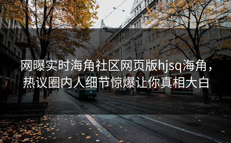 网曝实时海角社区网页版hjsq海角，热议圈内人细节惊爆让你真相大白