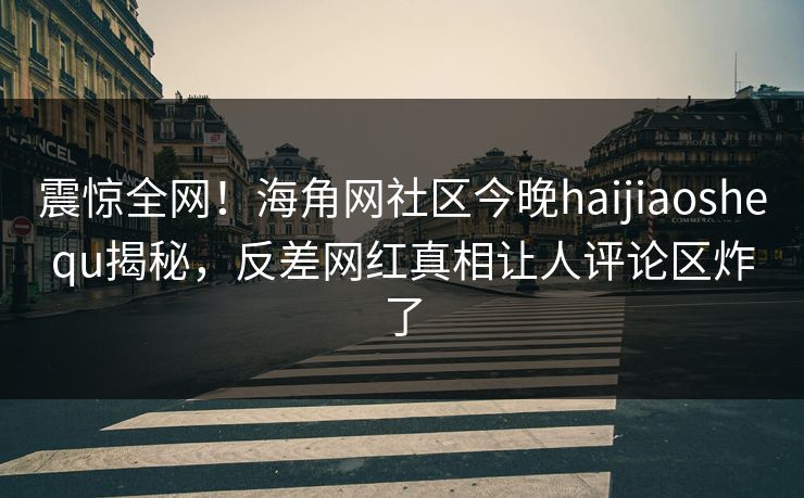 震惊全网！海角网社区今晚haijiaoshequ揭秘，反差网红真相让人评论区炸了