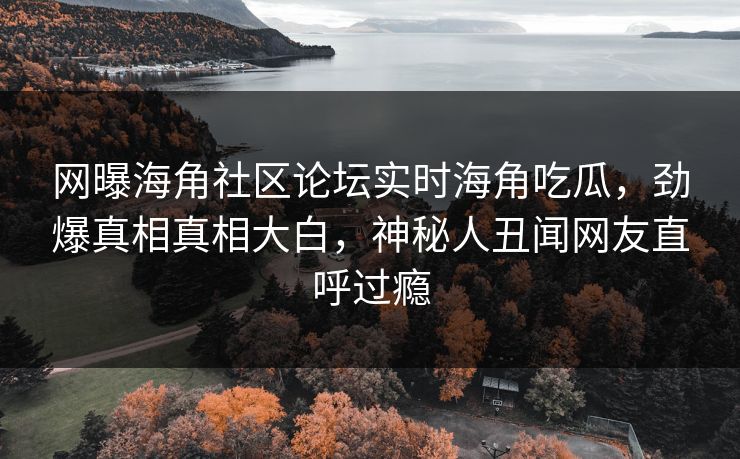 网曝海角社区论坛实时海角吃瓜，劲爆真相真相大白，神秘人丑闻网友直呼过瘾
