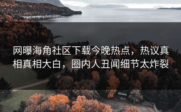 网曝海角社区下载今晚热点，热议真相真相大白，圈内人丑闻细节太炸裂