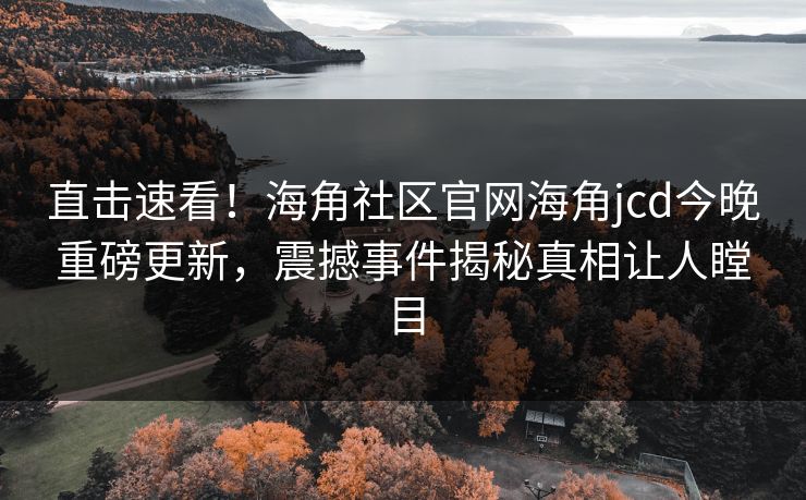 直击速看！海角社区官网海角jcd今晚重磅更新，震撼事件揭秘真相让人瞠目
