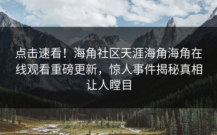 点击速看！海角社区天涯海角海角在线观看重磅更新，惊人事件揭秘真相让人瞠目