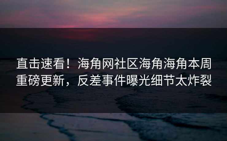 直击速看！海角网社区海角海角本周重磅更新，反差事件曝光细节太炸裂