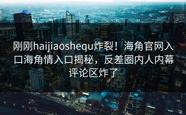 刚刚haijiaoshequ炸裂！海角官网入口海角情入口揭秘，反差圈内人内幕评论区炸了