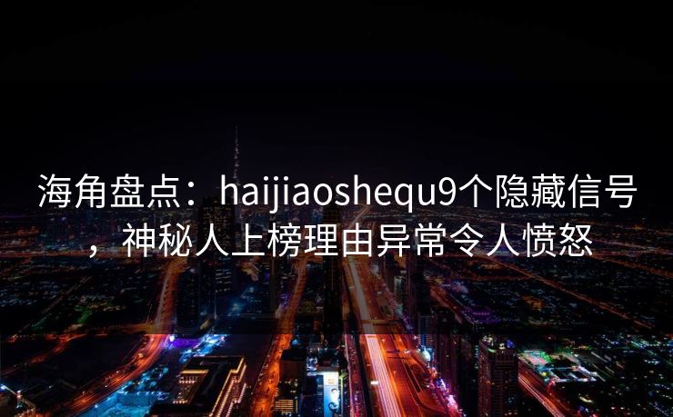 海角盘点：haijiaoshequ9个隐藏信号，神秘人上榜理由异常令人愤怒