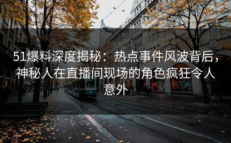 51爆料深度揭秘：热点事件风波背后，神秘人在直播间现场的角色疯狂令人意外
