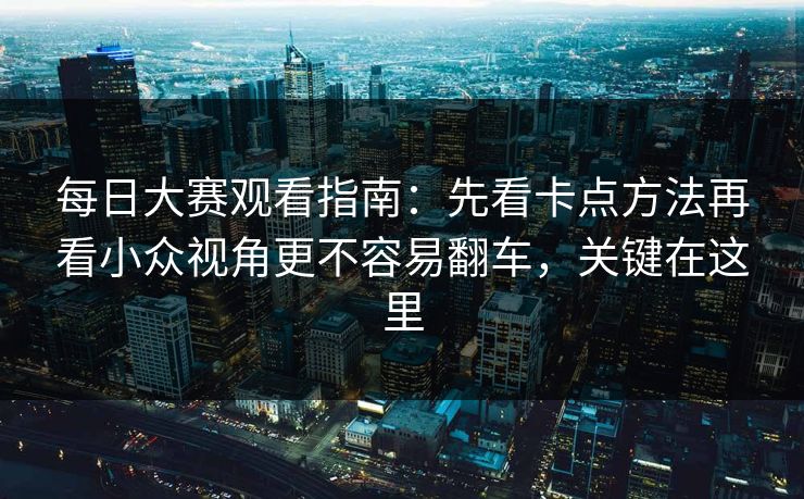 每日大赛观看指南：先看卡点方法再看小众视角更不容易翻车，关键在这里