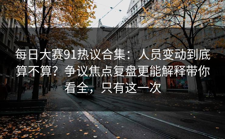 每日大赛91热议合集:人员变动到底算不算?争议焦点复盘更能解释带你看全,只有这一次 每日大赛91热议合集:人员变动到底算不算?争议焦点复盘更能解释带你看全,只有这一次