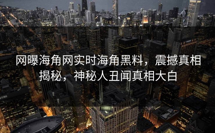 网曝海角网实时海角黑料，震撼真相揭秘，神秘人丑闻真相大白
