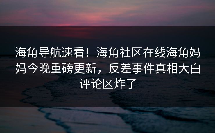 海角导航速看！海角社区在线海角妈妈今晚重磅更新，反差事件真相大白评论区炸了