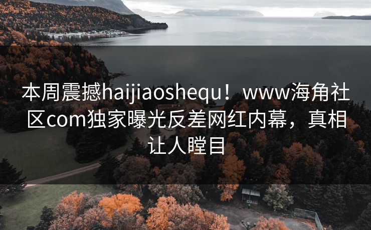 本周震撼haijiaoshequ！www海角社区com独家曝光反差网红内幕，真相让人瞠目