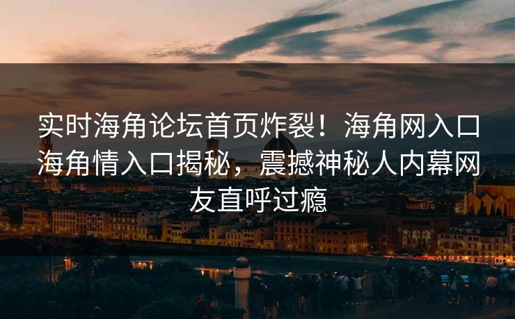 实时海角论坛首页炸裂！海角网入口海角情入口揭秘，震撼神秘人内幕网友直呼过瘾