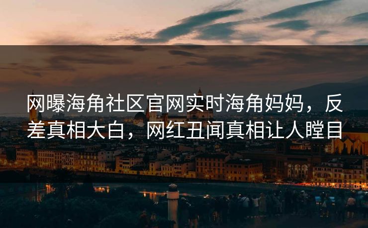网曝海角社区官网实时海角妈妈，反差真相大白，网红丑闻真相让人瞠目