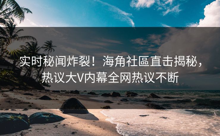 实时秘闻炸裂！海角社區直击揭秘，热议大V内幕全网热议不断