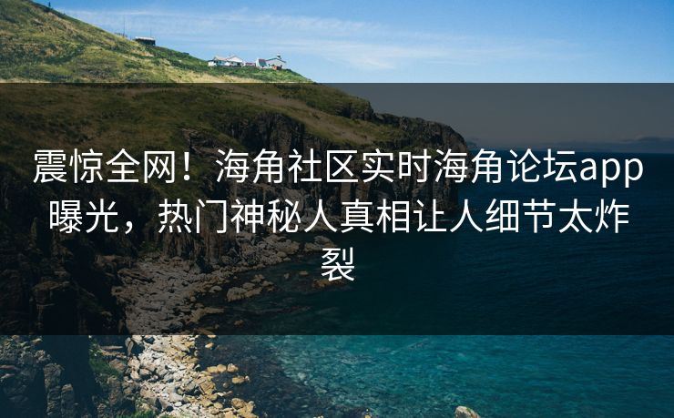 震惊全网！海角社区实时海角论坛app曝光，热门神秘人真相让人细节太炸裂