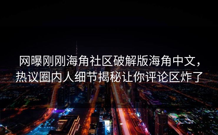 网曝刚刚海角社区破解版海角中文，热议圈内人细节揭秘让你评论区炸了