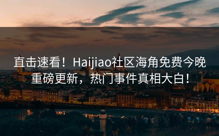 直击速看！Haijiao社区海角免费今晚重磅更新，热门事件真相大白！