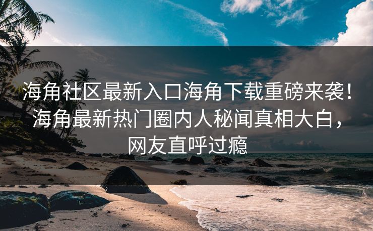 海角社区最新入口海角下载重磅来袭！海角最新热门圈内人秘闻真相大白，网友直呼过瘾