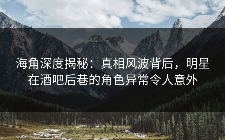海角深度揭秘：真相风波背后，明星在酒吧后巷的角色异常令人意外