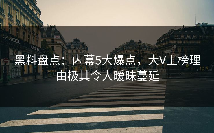 黑料盘点：内幕5大爆点，大V上榜理由极其令人暧昧蔓延