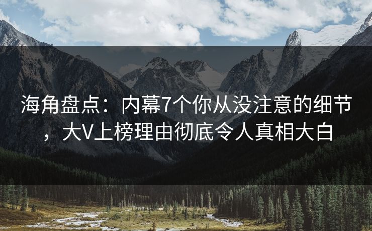 海角盘点：内幕7个你从没注意的细节，大V上榜理由彻底令人真相大白