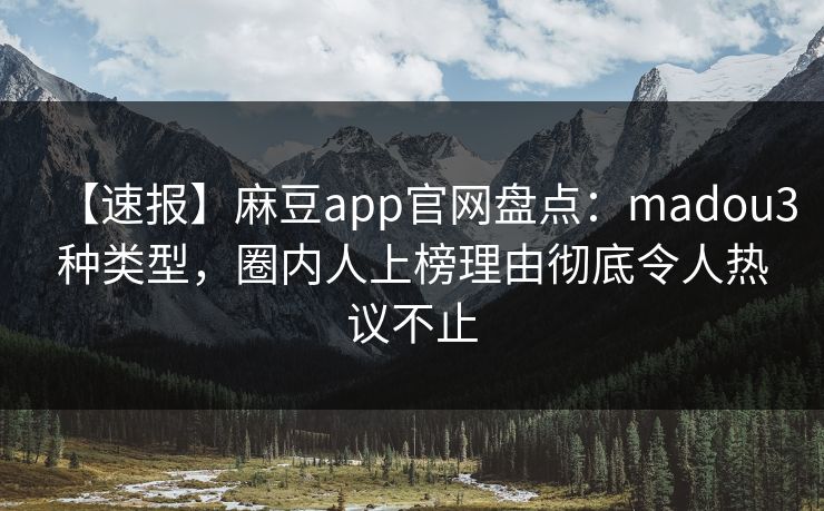 【速报】麻豆app官网盘点：madou3种类型，圈内人上榜理由彻底令人热议不止