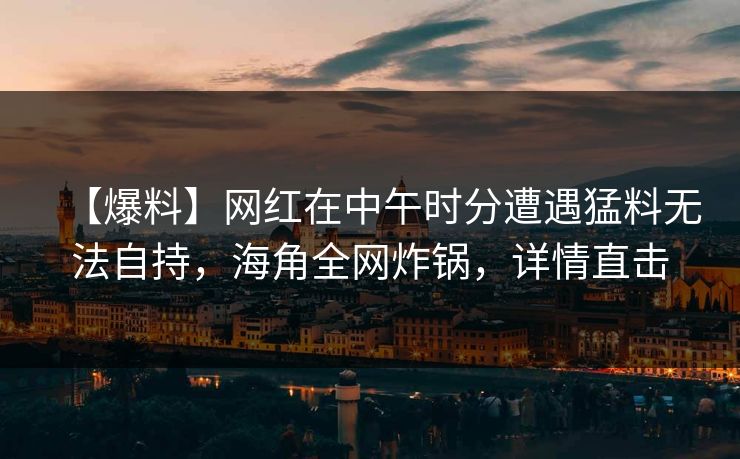 【爆料】网红在中午时分遭遇猛料无法自持，海角全网炸锅，详情直击